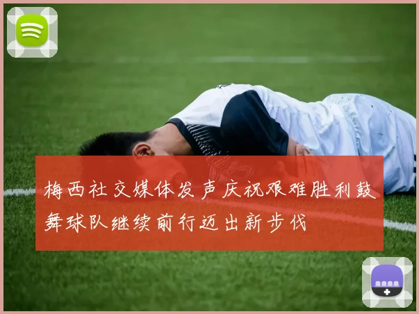 梅西社交媒体发声庆祝艰难胜利鼓舞球队继续前行迈出新步伐