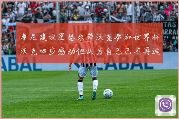 鲁尼建议图赫尔带沃克参加世界杯沃克回应感动但认为自己已不再适合