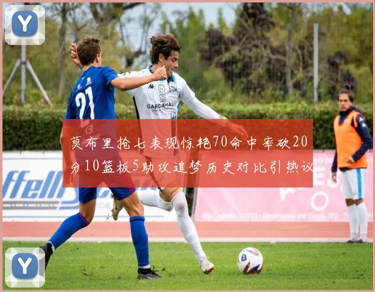莫布里抢七表现惊艳70命中率砍20分10篮板5助攻追梦历史对比引热议