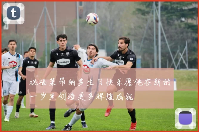 祝福莱昂纳多生日快乐愿他在新的一岁里创造更多辉煌成就
