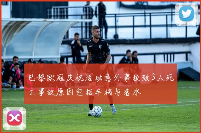 巴黎欧冠庆祝活动意外事故致3人死亡事故原因包括车祸与落水