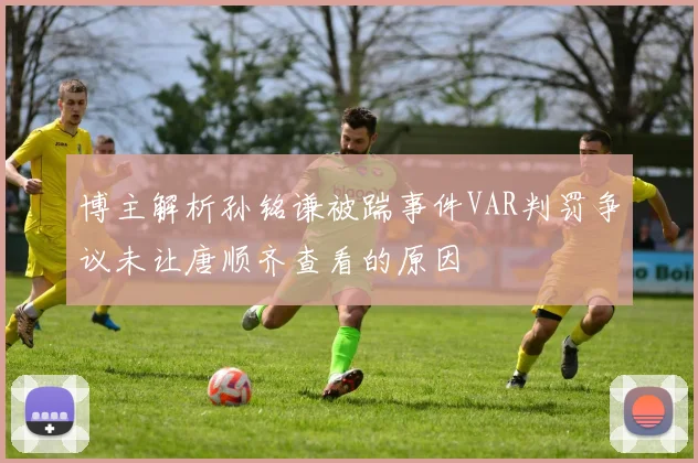 博主解析孙铭谦被踹事件VAR判罚争议未让唐顺齐查看的原因
