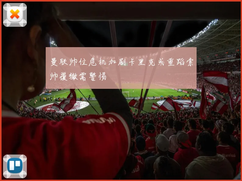 曼联帅位危机加剧卡里克或重蹈索帅覆辙需警惕