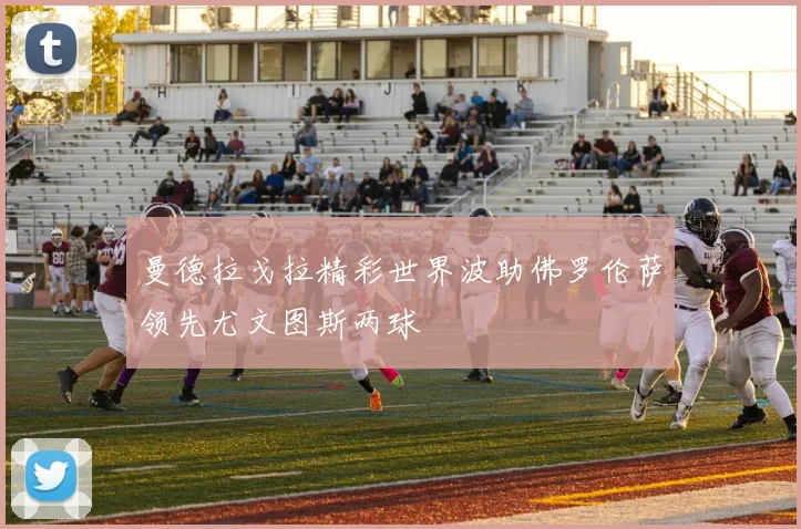 曼德拉戈拉精彩世界波助佛罗伦萨领先尤文图斯两球