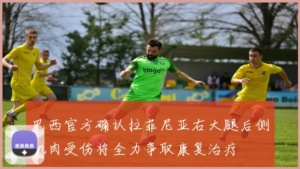 巴西官方确认拉菲尼亚右大腿后侧肌肉受伤将全力争取康复治疗
