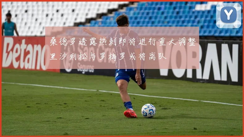 桑德罗透露热刺即将进行重大调整里沙利松与罗梅罗或将离队