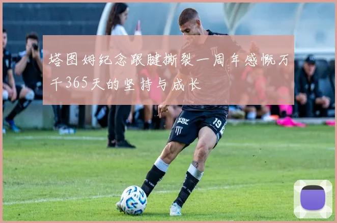 塔图姆纪念跟腱撕裂一周年感慨万千365天的坚持与成长